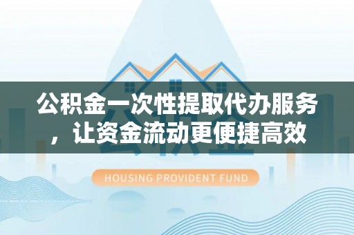 襄汾公积金一次性提取代办服务，让资金流动更便捷高效