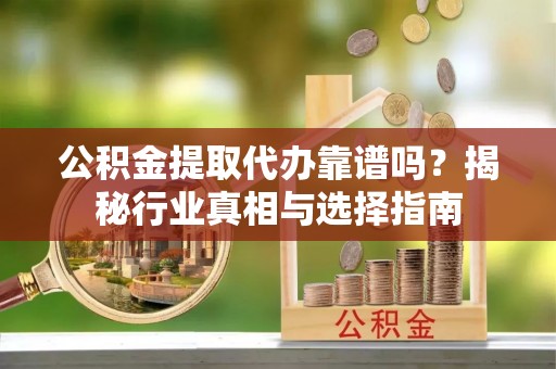 襄汾公积金提取代办靠谱吗？揭秘行业真相与选择指南