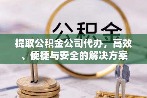 襄汾提取公积金公司代办，高效、便捷与安全的解决方案