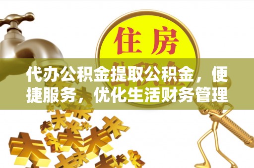 襄汾代办公积金提取公积金，便捷服务，优化生活财务管理