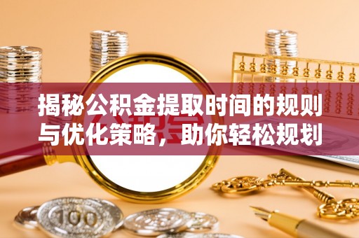 襄汾揭秘公积金提取时间的规则与优化策略，助你轻松规划财务未来