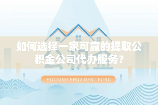 襄汾如何选择一家可靠的提取公积金公司代办服务？