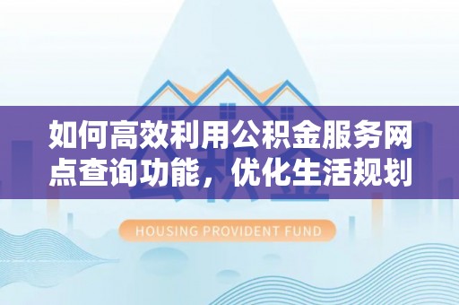 襄汾如何高效利用公积金服务网点查询功能，优化生活规划