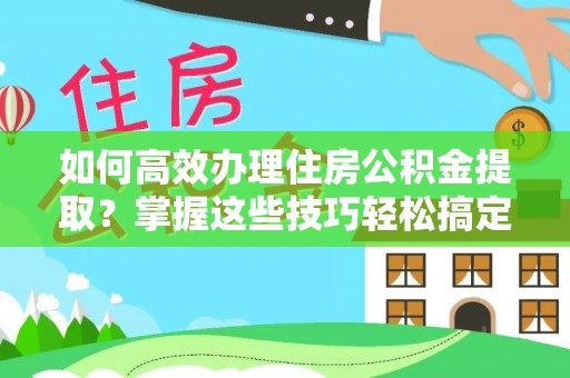 襄汾如何高效办理住房公积金提取？掌握这些技巧轻松搞定
