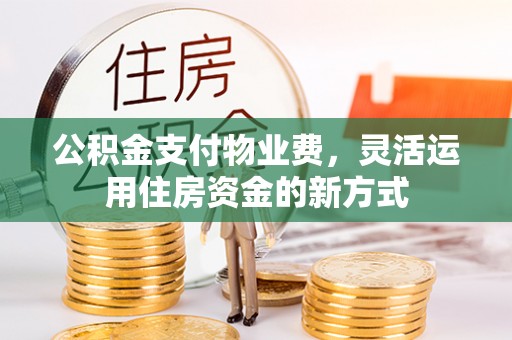 襄汾公积金支付物业费，灵活运用住房资金的新方式