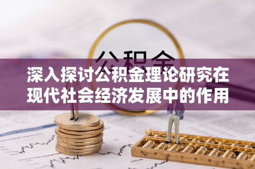 襄汾深入探讨公积金理论研究在现代社会经济发展中的作用与前景