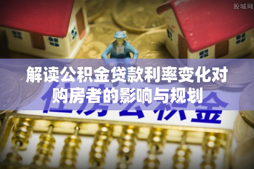 襄汾解读公积金贷款利率变化对购房者的影响与规划