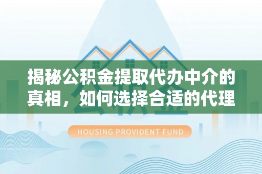 襄汾揭秘公积金提取代办中介的真相，如何选择合适的代理服务？