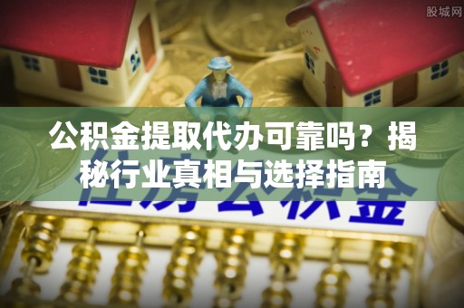 襄汾公积金提取代办可靠吗？揭秘行业真相与选择指南