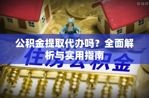 襄汾公积金提取代办吗？全面解析与实用指南