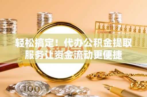 襄汾轻松搞定！代办公积金提取服务让资金流动更便捷