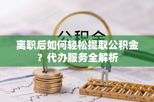 襄汾离职后如何轻松提取公积金？代办服务全解析