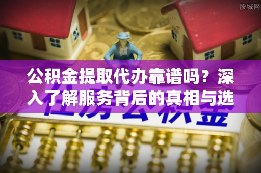 襄汾公积金提取代办靠谱吗？深入了解服务背后的真相与选择指南