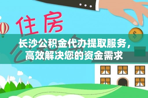 襄汾长沙公积金代办提取服务，高效解决您的资金需求