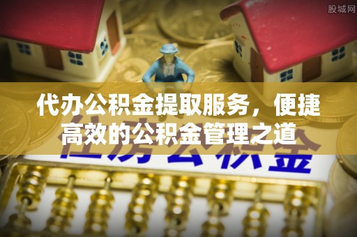 襄汾代办公积金提取服务，便捷高效的公积金管理之道