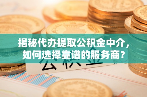 襄汾揭秘代办提取公积金中介，如何选择靠谱的服务商？