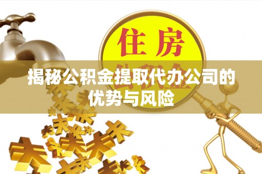 襄汾揭秘公积金提取代办公司的优势与风险