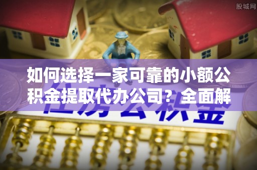 襄汾如何选择一家可靠的小额公积金提取代办公司？全面解析与实用指南