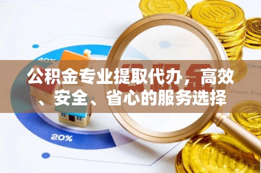 襄汾公积金专业提取代办，高效、安全、省心的服务选择