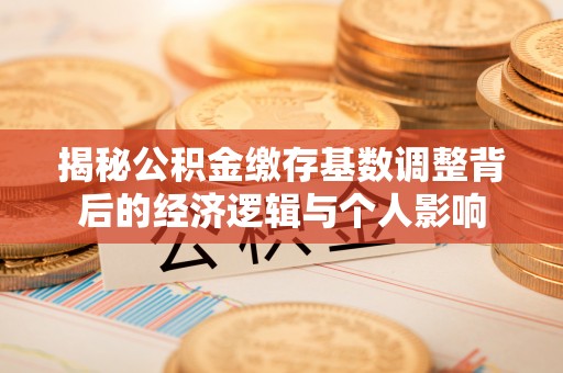 襄汾揭秘公积金缴存基数调整背后的经济逻辑与个人影响