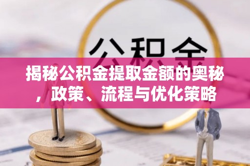 襄汾揭秘公积金提取金额的奥秘，政策、流程与优化策略
