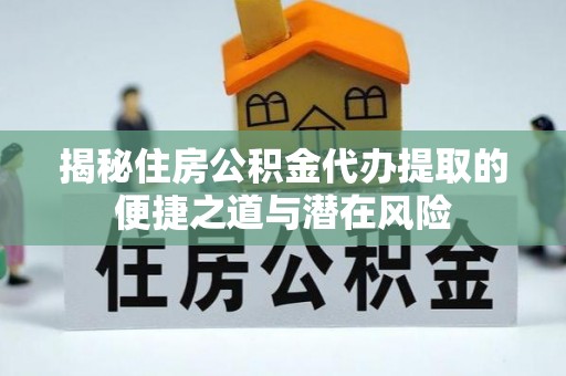 襄汾揭秘住房公积金代办提取的便捷之道与潜在风险