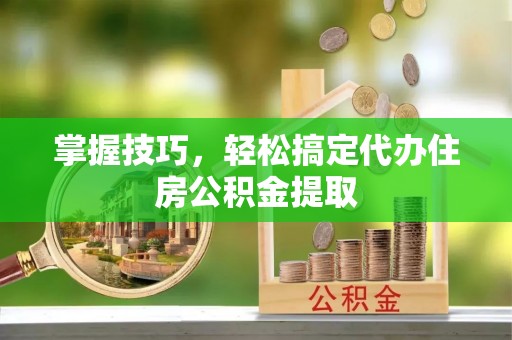襄汾掌握技巧，轻松搞定代办住房公积金提取
