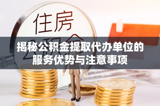 襄汾揭秘公积金提取代办单位的服务优势与注意事项