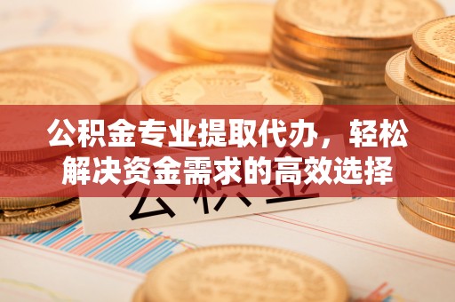 襄汾公积金专业提取代办，轻松解决资金需求的高效选择