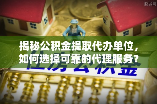 襄汾揭秘公积金提取代办单位，如何选择可靠的代理服务？