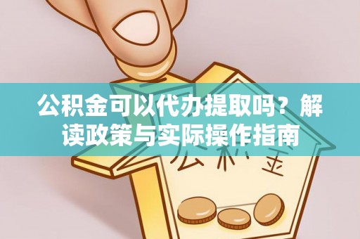 襄汾公积金可以代办提取吗？解读政策与实际操作指南