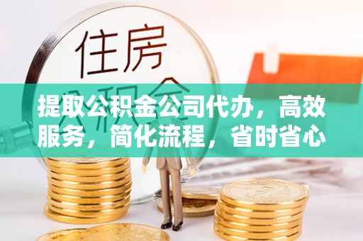 襄汾提取公积金公司代办，高效服务，简化流程，省时省心