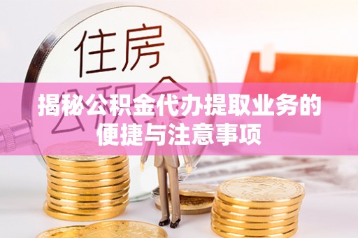 襄汾揭秘公积金代办提取业务的便捷与注意事项