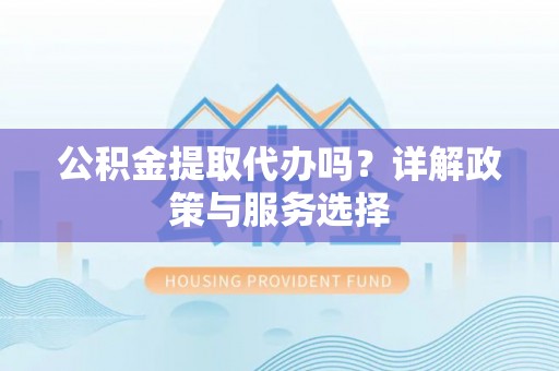 襄汾公积金提取代办吗？详解政策与服务选择