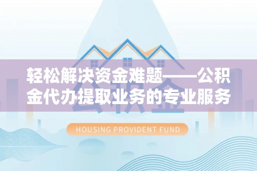 襄汾轻松解决资金难题——公积金代办提取业务的专业服务指南