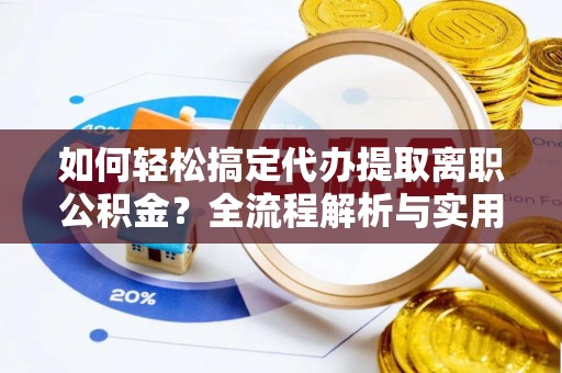 襄汾如何轻松搞定代办提取离职公积金？全流程解析与实用攻略