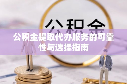 襄汾公积金提取代办服务的可靠性与选择指南