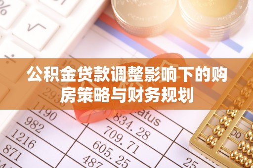 襄汾公积金贷款调整影响下的购房策略与财务规划