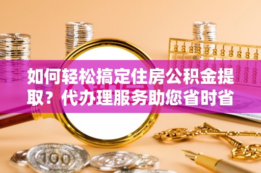 襄汾如何轻松搞定住房公积金提取？代办理服务助您省时省力