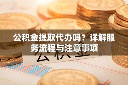 襄汾公积金提取代办吗？详解服务流程与注意事项