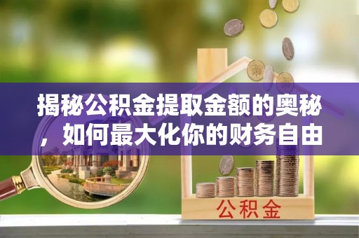 襄汾揭秘公积金提取金额的奥秘，如何最大化你的财务自由