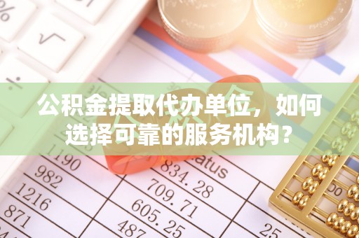 襄汾公积金提取代办单位，如何选择可靠的服务机构？