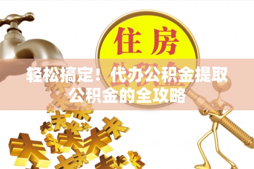 襄汾轻松搞定！代办公积金提取公积金的全攻略