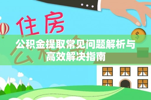 襄汾公积金提取常见问题解析与高效解决指南