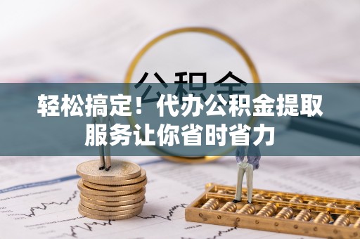 襄汾轻松搞定！代办公积金提取服务让你省时省力
