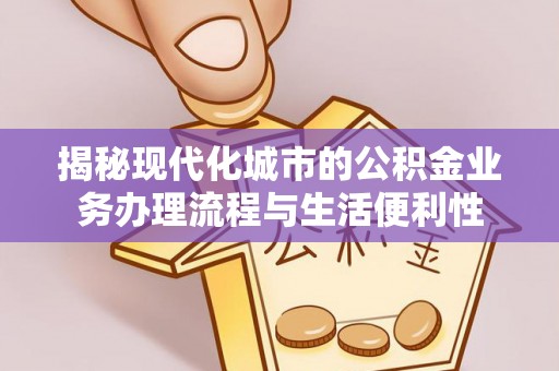 襄汾揭秘现代化城市的公积金业务办理流程与生活便利性