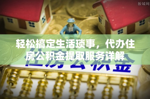 襄汾轻松搞定生活琐事，代办住房公积金提取服务详解
