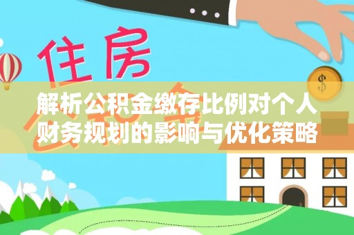 襄汾解析公积金缴存比例对个人财务规划的影响与优化策略
