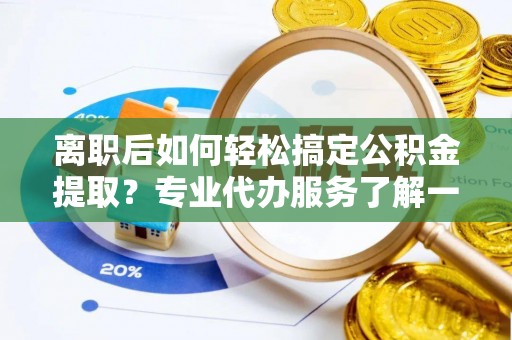 襄汾离职后如何轻松搞定公积金提取？专业代办服务了解一下