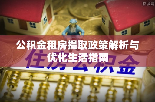 襄汾公积金租房提取政策解析与优化生活指南